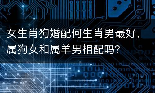 女生肖狗婚配何生肖男最好，属狗女和属羊男相配吗？