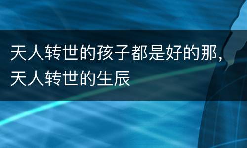 天人转世的孩子都是好的那，天人转世的生辰