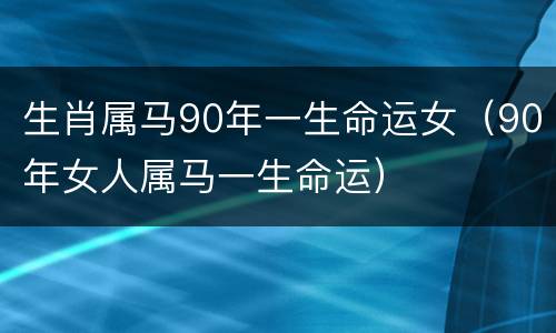 生肖属马90年一生命运女（90年女人属马一生命运）