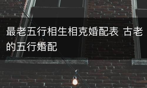 最老五行相生相克婚配表 古老的五行婚配