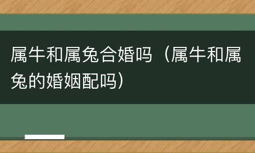 属牛和属兔合婚吗（属牛和属兔的婚姻配吗）