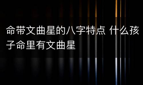 命带文曲星的八字特点 什么孩子命里有文曲星