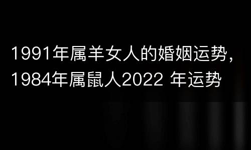 1991年属羊女人的婚姻运势，1984年属鼠人2022 年运势