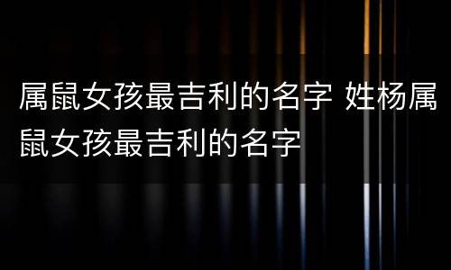属鼠女孩最吉利的名字 姓杨属鼠女孩最吉利的名字