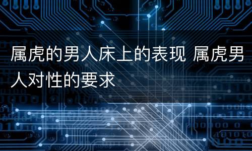 属虎的男人床上的表现 属虎男人对性的要求