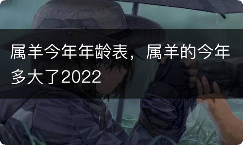 属羊今年年龄表，属羊的今年多大了2022