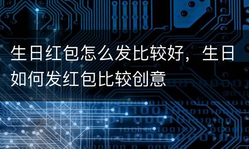 生日红包怎么发比较好，生日如何发红包比较创意