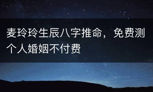 麦玲玲生辰八字推命，免费测个人婚姻不付费
