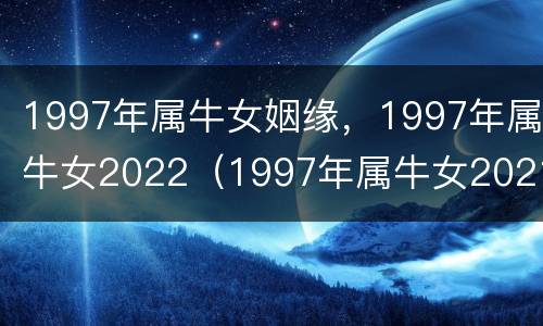 1997年属牛女姻缘，1997年属牛女2022（1997年属牛女2021年婚姻运势）