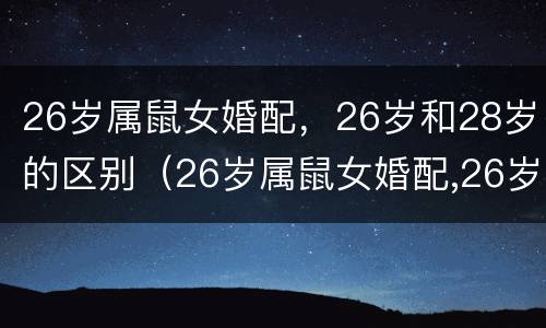 26岁属鼠女婚配，26岁和28岁的区别（26岁属鼠女婚配,26岁和28岁的区别大吗）