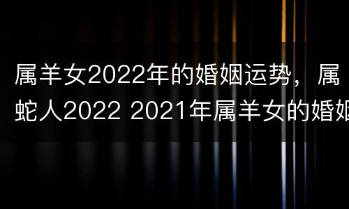 属羊女2022年的婚姻运势，属蛇人2022 2021年属羊女的婚姻状况