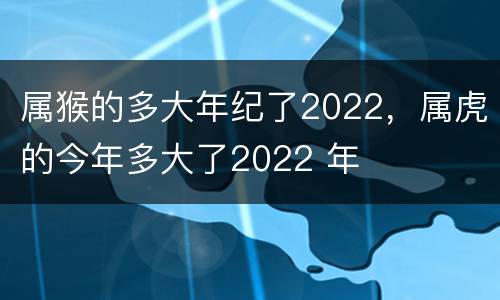 属猴的多大年纪了2022，属虎的今年多大了2022 年