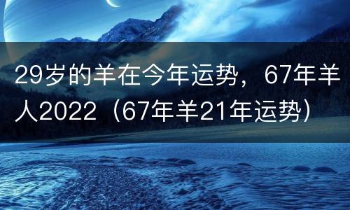 29岁的羊在今年运势，67年羊人2022（67年羊21年运势）