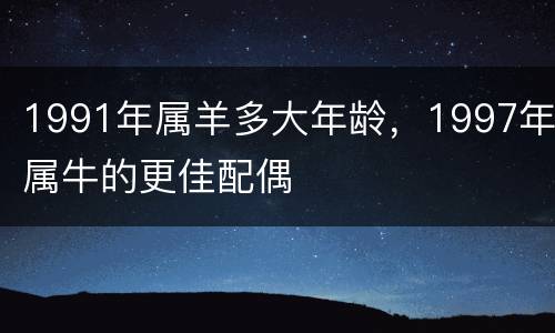 1991年属羊多大年龄，1997年属牛的更佳配偶