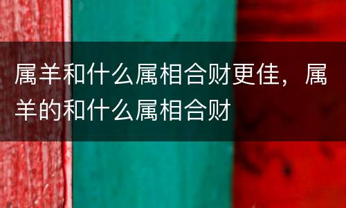 属羊和什么属相合财更佳，属羊的和什么属相合财