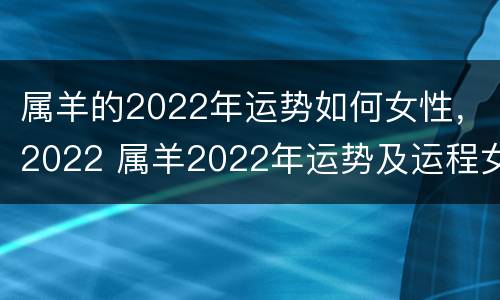 属羊的2022年运势如何女性，2022 属羊2022年运势及运程女性羊