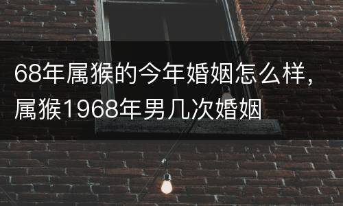 68年属猴的今年婚姻怎么样，属猴1968年男几次婚姻