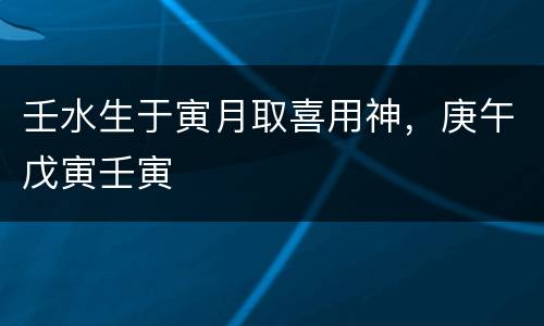 壬水生于寅月取喜用神，庚午戊寅壬寅