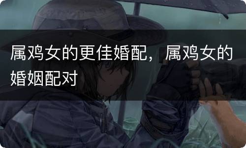 属鸡女的更佳婚配，属鸡女的婚姻配对
