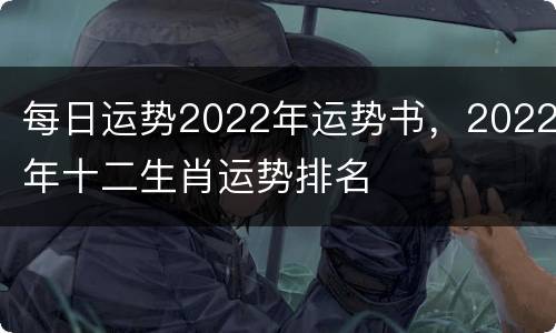 每日运势2022年运势书，2022年十二生肖运势排名