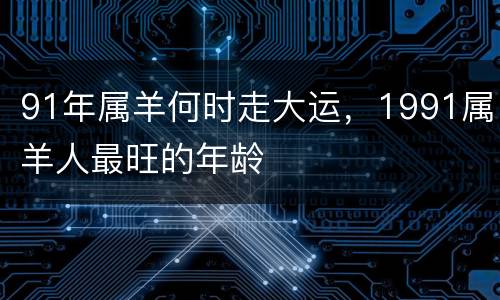 91年属羊何时走大运，1991属羊人最旺的年龄