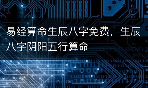 易经算命生辰八字免费，生辰八字阴阳五行算命