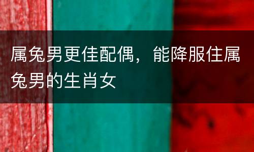 属兔男更佳配偶，能降服住属兔男的生肖女
