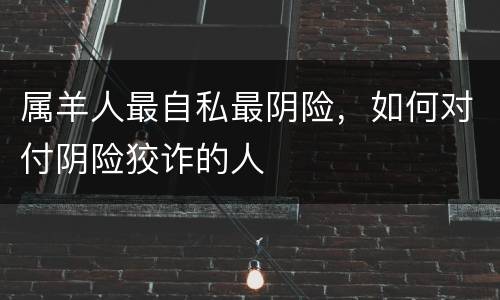 属羊人最自私最阴险，如何对付阴险狡诈的人
