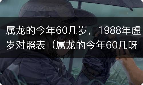 属龙的今年60几岁，1988年虚岁对照表（属龙的今年60几呀2020）
