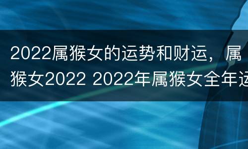 2022属猴女的运势和财运，属猴女2022 2022年属猴女全年运势如何