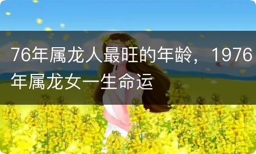 76年属龙人最旺的年龄，1976年属龙女一生命运