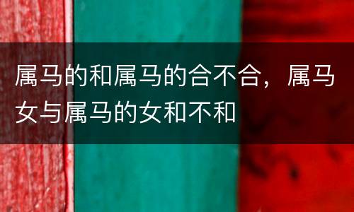属马的和属马的合不合，属马女与属马的女和不和