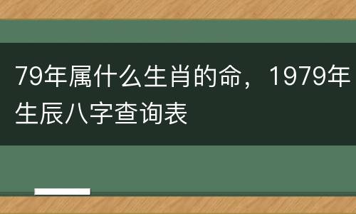 79年属什么生肖的命，1979年生辰八字查询表
