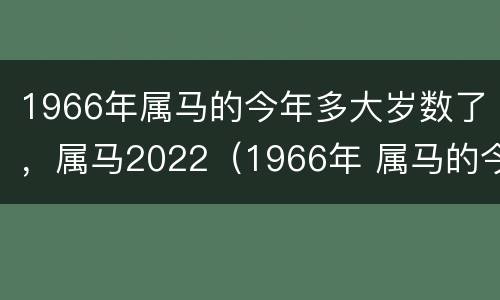 1966年属马的今年多大岁数了，属马2022（1966年 属马的今年多大）