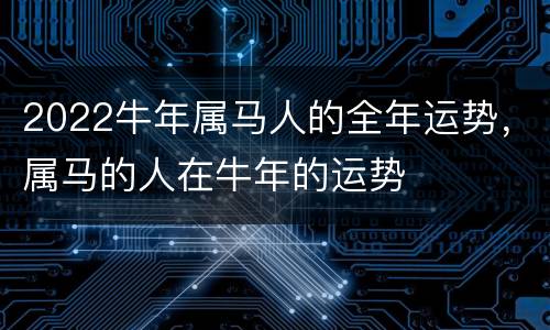 2022牛年属马人的全年运势，属马的人在牛年的运势