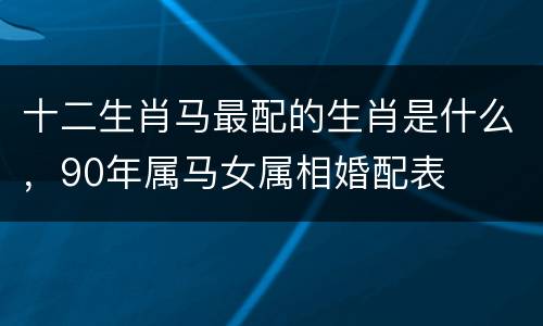 十二生肖马最配的生肖是什么，90年属马女属相婚配表