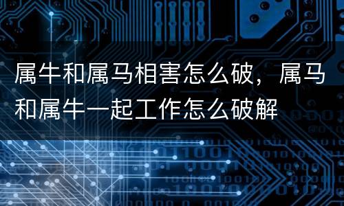 属牛和属马相害怎么破，属马和属牛一起工作怎么破解