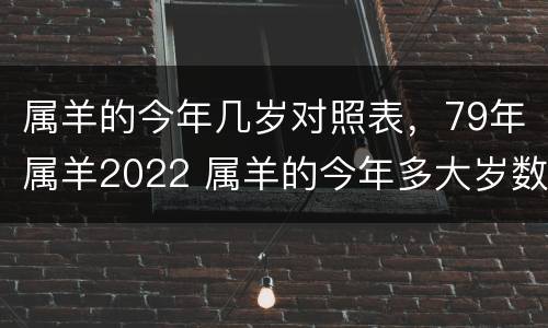 属羊的今年几岁对照表，79年属羊2022 属羊的今年多大岁数七十几