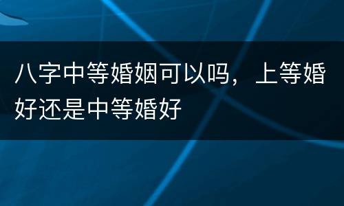 八字中等婚姻可以吗，上等婚好还是中等婚好