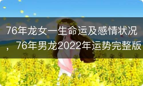 76年龙女一生命运及感情状况，76年男龙2022年运势完整版