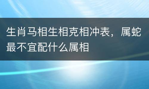生肖马相生相克相冲表，属蛇最不宜配什么属相
