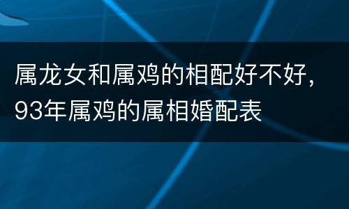 属龙女和属鸡的相配好不好，93年属鸡的属相婚配表