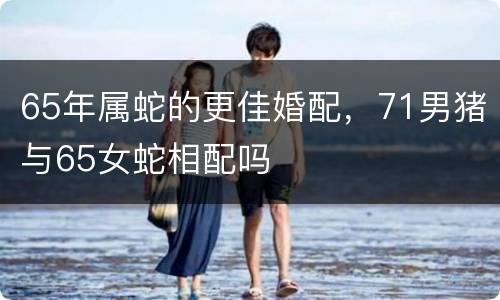 65年属蛇的更佳婚配，71男猪与65女蛇相配吗