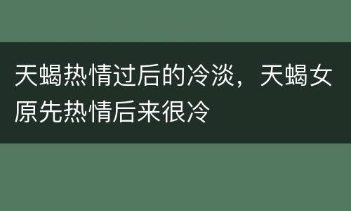天蝎热情过后的冷淡，天蝎女原先热情后来很冷