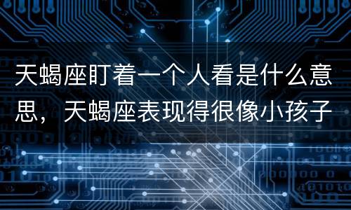 天蝎座盯着一个人看是什么意思，天蝎座表现得很像小孩子