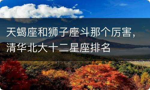 天蝎座和狮子座斗那个厉害，清华北大十二星座排名