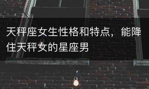 天秤座女生性格和特点，能降住天秤女的星座男