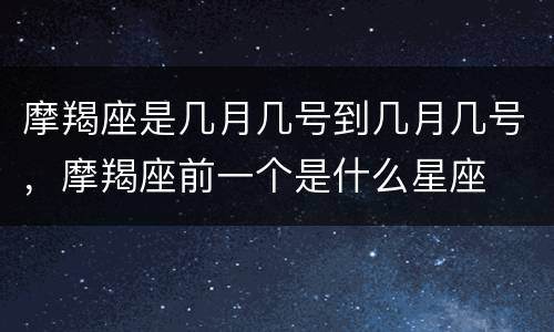 摩羯座是几月几号到几月几号，摩羯座前一个是什么星座