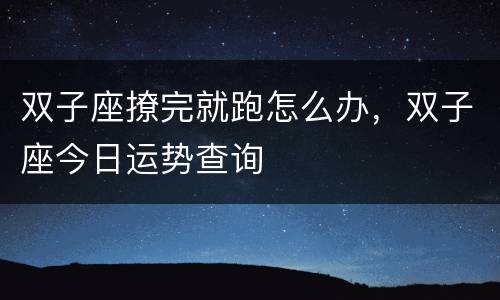 双子座撩完就跑怎么办，双子座今日运势查询