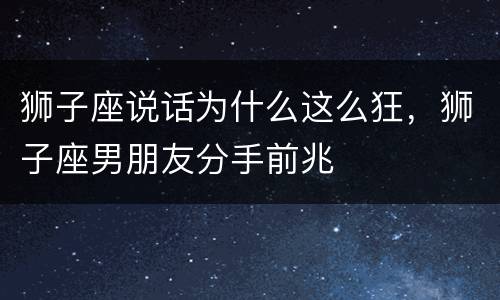 狮子座说话为什么这么狂，狮子座男朋友分手前兆